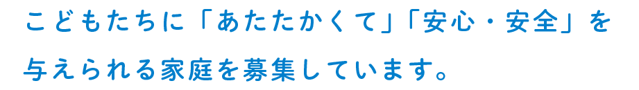 こどもたちに「あたたかくて」「安心・安全」を与えられる家庭を募集しています。